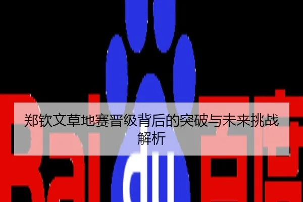 郑钦文草地赛晋级背后的突破与未来挑战解析