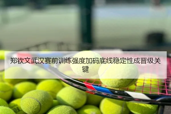 郑钦文武汉赛前训练强度加码底线稳定性成晋级关键