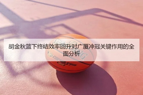 胡金秋篮下终结效率回升对广厦冲冠关键作用的全面分析