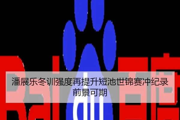 潘展乐冬训强度再提升短池世锦赛冲纪录前景可期